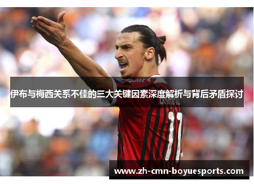 伊布与梅西关系不佳的三大关键因素深度解析与背后矛盾探讨