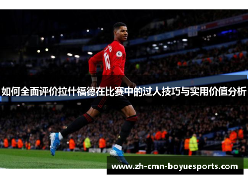 如何全面评价拉什福德在比赛中的过人技巧与实用价值分析