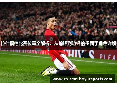 拉什福德比赛位置全解析：从前锋到边锋的多面手角色详解
