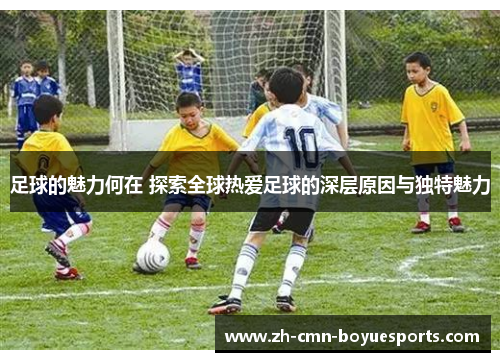 足球的魅力何在 探索全球热爱足球的深层原因与独特魅力