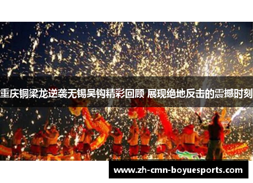 重庆铜梁龙逆袭无锡吴钩精彩回顾 展现绝地反击的震撼时刻