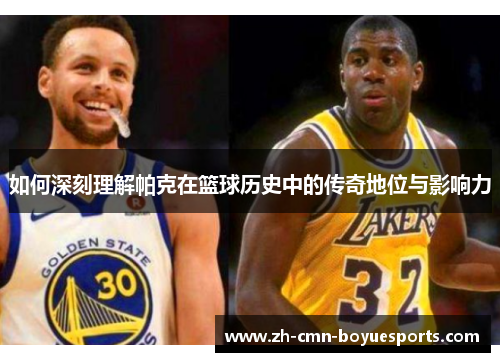 如何深刻理解帕克在篮球历史中的传奇地位与影响力