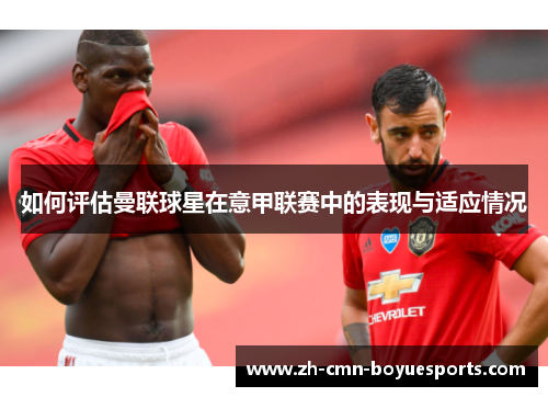 如何评估曼联球星在意甲联赛中的表现与适应情况