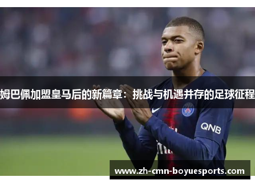 姆巴佩加盟皇马后的新篇章：挑战与机遇并存的足球征程