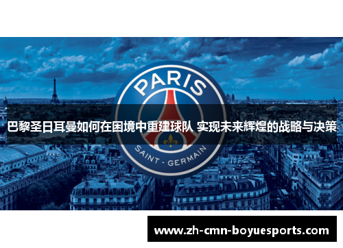 巴黎圣日耳曼如何在困境中重建球队 实现未来辉煌的战略与决策