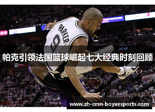 帕克引领法国篮球崛起七大经典时刻回顾