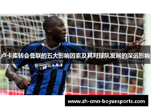 卢卡库转会曼联的五大影响因素及其对球队发展的深远影响