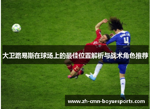 大卫路易斯在球场上的最佳位置解析与战术角色推荐