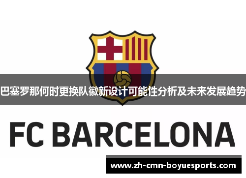 巴塞罗那何时更换队徽新设计可能性分析及未来发展趋势