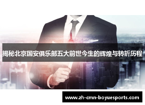 揭秘北京国安俱乐部五大前世今生的辉煌与转折历程