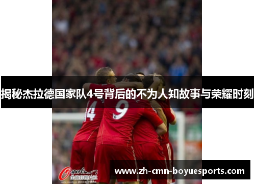 揭秘杰拉德国家队4号背后的不为人知故事与荣耀时刻