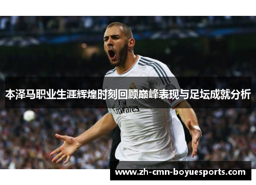 本泽马职业生涯辉煌时刻回顾巅峰表现与足坛成就分析