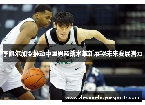 李凯尔加盟推动中国男篮战术革新展望未来发展潜力