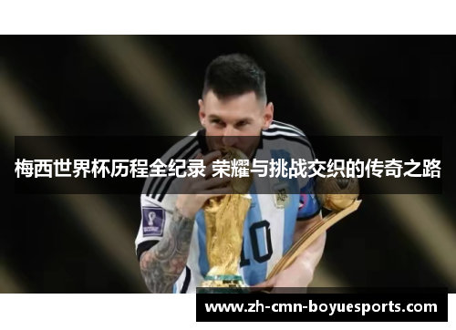梅西世界杯历程全纪录 荣耀与挑战交织的传奇之路