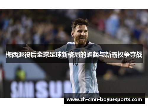 梅西退役后全球足球新格局的崛起与新霸权争夺战