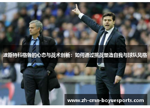 波斯特科格鲁的心态与战术创新：如何通过挑战塑造自我与球队风格