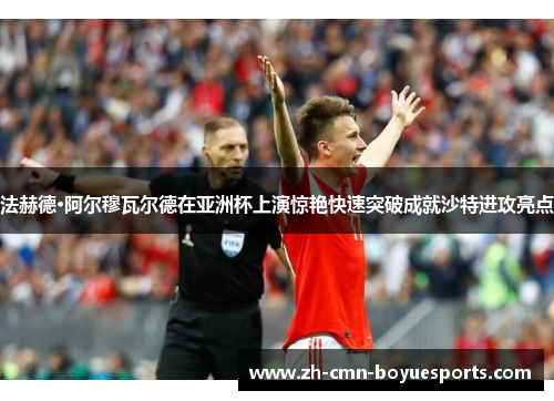 法赫德·阿尔穆瓦尔德在亚洲杯上演惊艳快速突破成就沙特进攻亮点