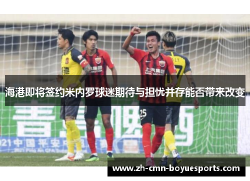 海港即将签约米内罗球迷期待与担忧并存能否带来改变