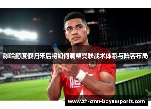 滕哈赫度假归来后将如何调整曼联战术体系与阵容布局