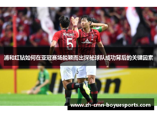 浦和红钻如何在亚冠赛场脱颖而出探秘球队成功背后的关键因素 浦和红钻如何在亚冠赛场脱颖而出探秘球队成功背后的关键因素