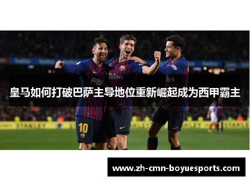皇马如何打破巴萨主导地位重新崛起成为西甲霸主 皇马如何打破巴萨主导地位重新崛起成为西甲霸主