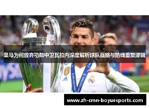 皇马为何放弃功勋中卫瓦拉内深度解析球队战略与防线重塑逻辑