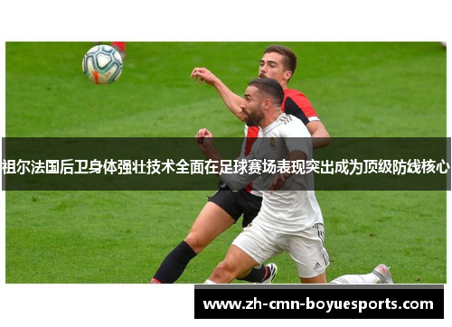 祖尔法国后卫身体强壮技术全面在足球赛场表现突出成为顶级防线核心