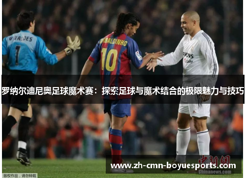 罗纳尔迪尼奥足球魔术赛：探索足球与魔术结合的极限魅力与技巧