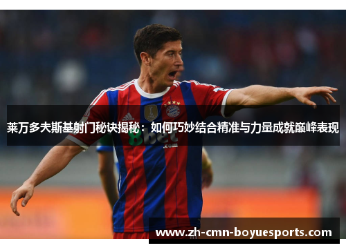 莱万多夫斯基射门秘诀揭秘：如何巧妙结合精准与力量成就巅峰表现