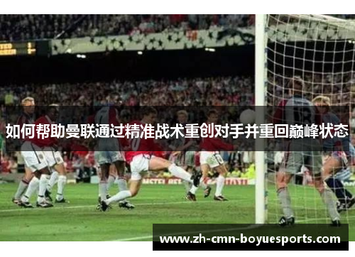 如何帮助曼联通过精准战术重创对手并重回巅峰状态