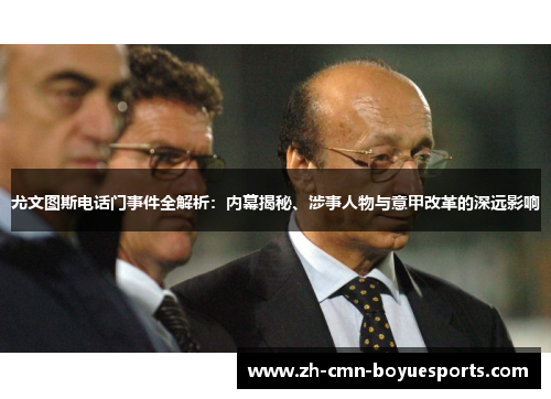 尤文图斯电话门事件全解析：内幕揭秘、涉事人物与意甲改革的深远影响