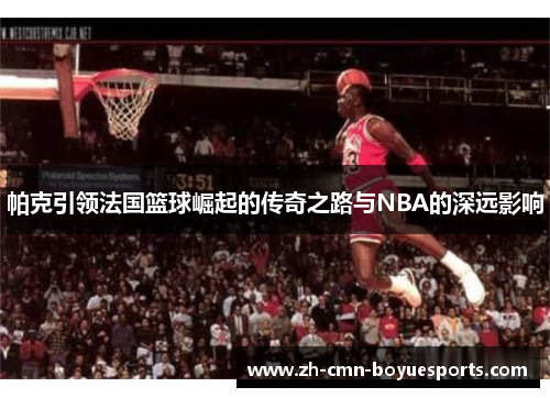 帕克引领法国篮球崛起的传奇之路与NBA的深远影响 帕克引领法国篮球崛起的传奇之路与NBA的深远影响
