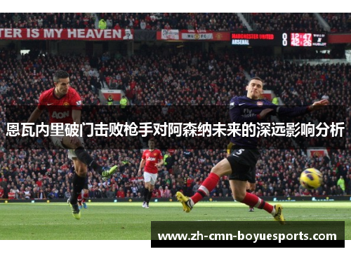 恩瓦内里破门击败枪手对阿森纳未来的深远影响分析