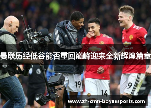 曼联历经低谷能否重回巅峰迎来全新辉煌篇章