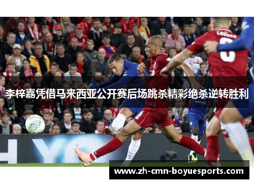 李梓嘉凭借马来西亚公开赛后场跳杀精彩绝杀逆转胜利