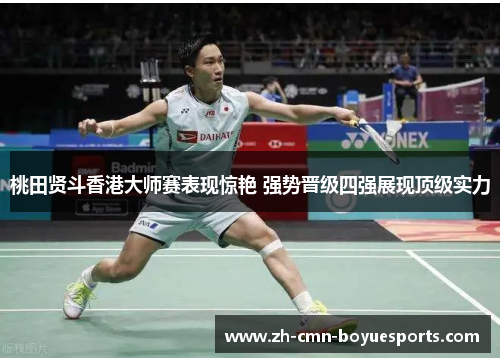 桃田贤斗香港大师赛表现惊艳 强势晋级四强展现顶级实力