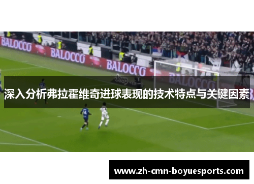 深入分析弗拉霍维奇进球表现的技术特点与关键因素