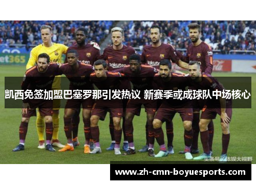 凯西免签加盟巴塞罗那引发热议 新赛季或成球队中场核心 凯西免签加盟巴塞罗那引发热议 新赛季或成球队中场核心