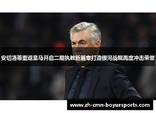 安切洛蒂重返皇马开启二期执教新篇章打造银河战舰再度冲击荣誉