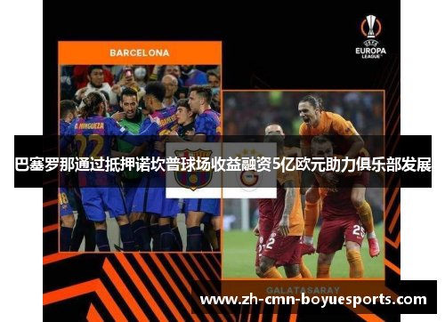 巴塞罗那通过抵押诺坎普球场收益融资5亿欧元助力俱乐部发展 巴塞罗那通过抵押诺坎普球场收益融资5亿欧元助力俱乐部发展