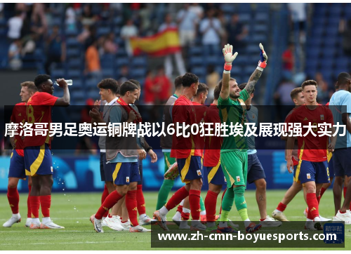 摩洛哥男足奥运铜牌战以6比0狂胜埃及展现强大实力 摩洛哥男足奥运铜牌战以6比0狂胜埃及展现强大实力