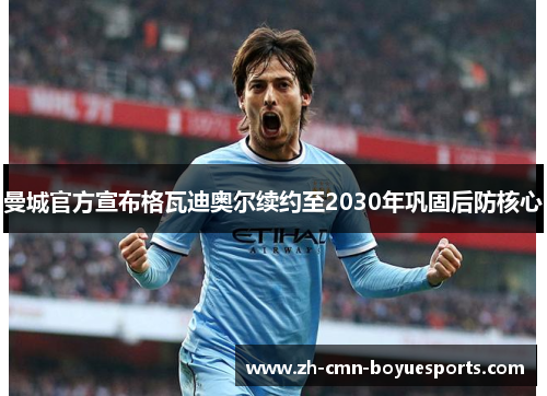 曼城官方宣布格瓦迪奥尔续约至2030年巩固后防核心