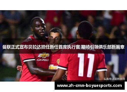 曼联正式宣布贝拉达担任新任首席执行官 期待引领俱乐部新篇章