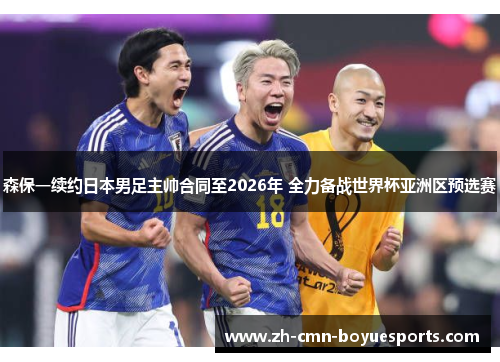 森保一续约日本男足主帅合同至2026年 全力备战世界杯亚洲区预选赛