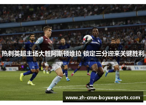 热刺英超主场大胜阿斯顿维拉 锁定三分迎来关键胜利 热刺英超主场大胜阿斯顿维拉 锁定三分迎来关键胜利