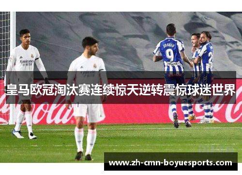 皇马欧冠淘汰赛连续惊天逆转震惊球迷世界