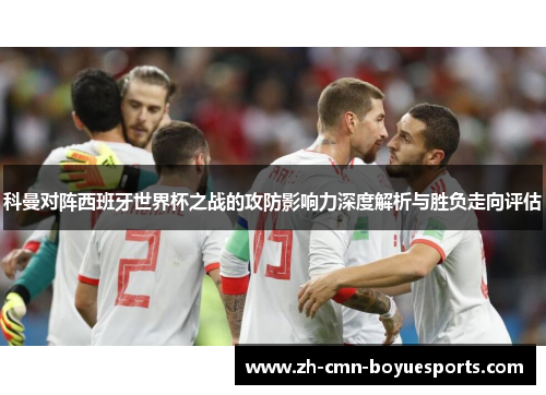 科曼对阵西班牙世界杯之战的攻防影响力深度解析与胜负走向评估