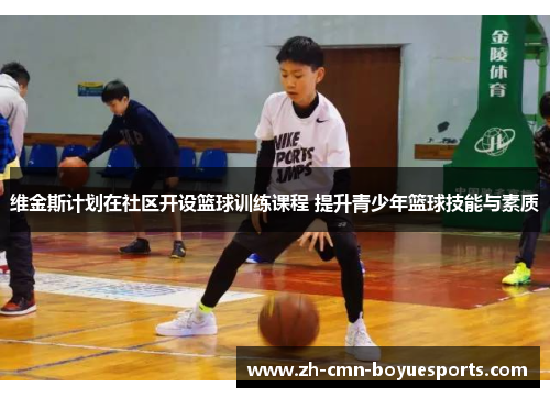 维金斯计划在社区开设篮球训练课程 提升青少年篮球技能与素质
