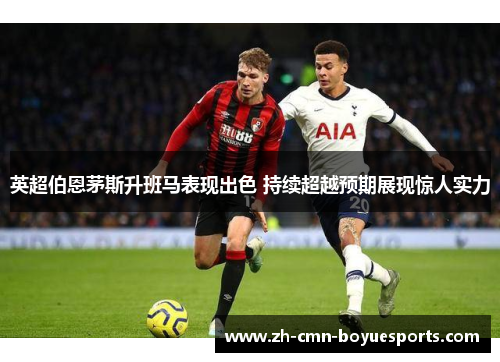 英超伯恩茅斯升班马表现出色 持续超越预期展现惊人实力