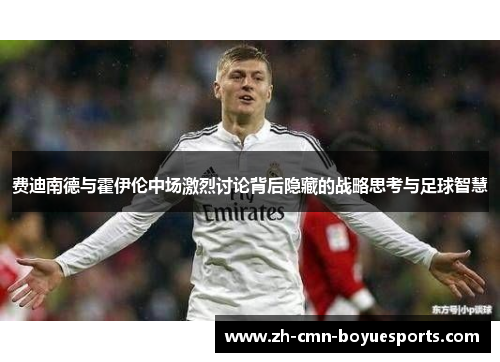 费迪南德与霍伊伦中场激烈讨论背后隐藏的战略思考与足球智慧